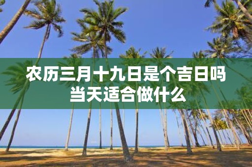 农历三月十九日是个吉日吗 当天适合做什么