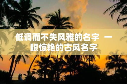 低调而不失风雅的名字 一眼惊艳的古风名字