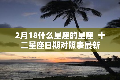 2月18什么星座的星座 十二星座日期对照表最新