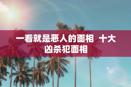 一看就是恶人的面相 十大凶杀犯面相