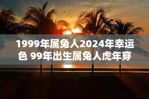 1999年属兔人2025年幸运色 99年出生属兔人虎年穿什么颜色衣服好