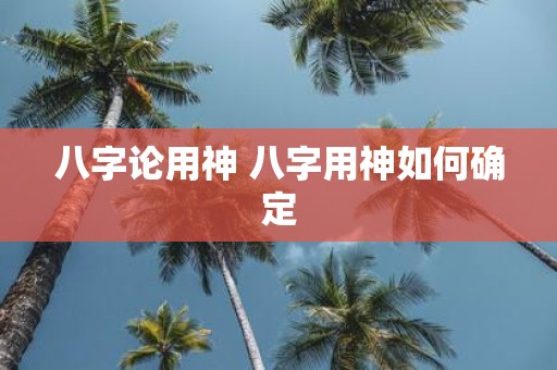 八字论用神 八字用神如何确定