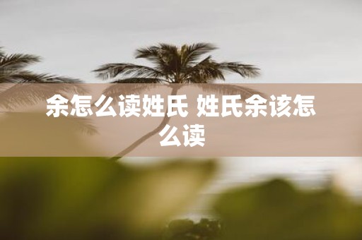 余怎么读姓氏 姓氏余该怎么读