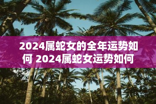 2025属蛇女的全年运势如何 2025属蛇女运势如何
