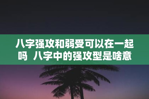 八字强攻和弱受可以在一起吗 八字中的强攻型是啥意思