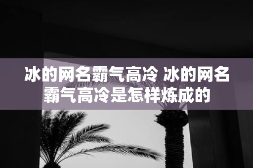 冰的网名霸气高冷 冰的网名霸气高冷是怎样炼成的