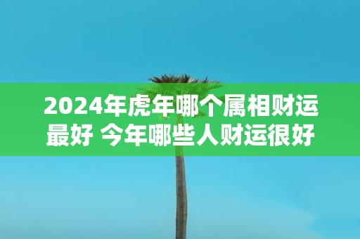 2025年虎年哪个属相财运最好 今年哪些人财运很好