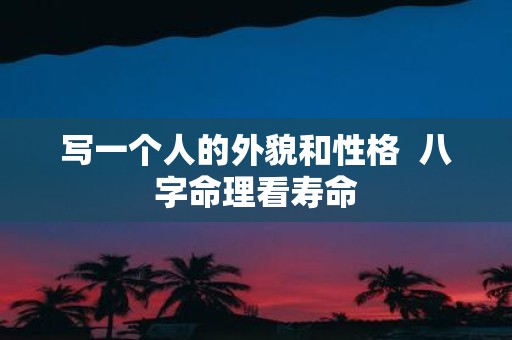 写一个人的外貌和性格 八字命理看寿命