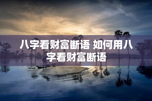 八字看财富断语 如何用八字看财富断语