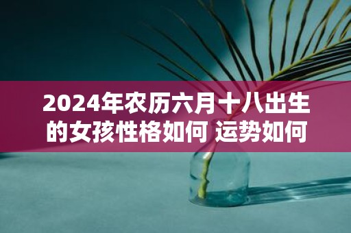 2025年农历六月十八出生的女孩性格如何 运势如何