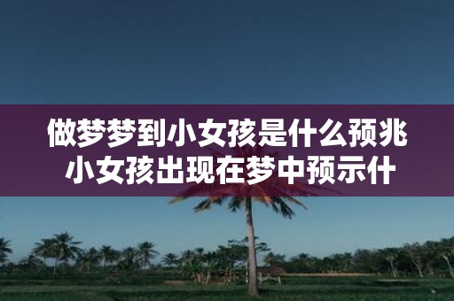 做梦梦到小女孩是什么预兆 小女孩出现在梦中预示什么