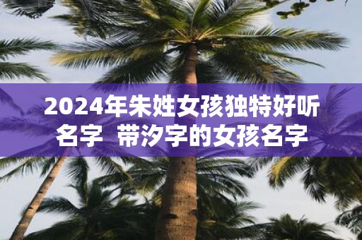 2025年朱姓女孩独特好听名字 带汐字的女孩名字