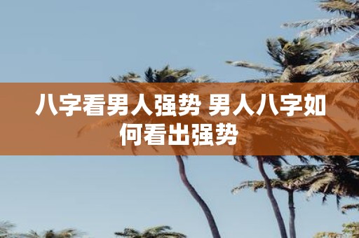 八字看男人强势 男人八字如何看出强势