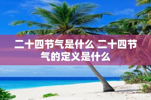 二十四节气是什么 二十四节气的定义是什么