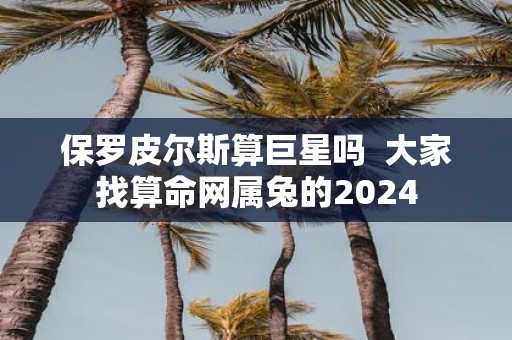 保罗皮尔斯算巨星吗 大家找算命网属兔的2025