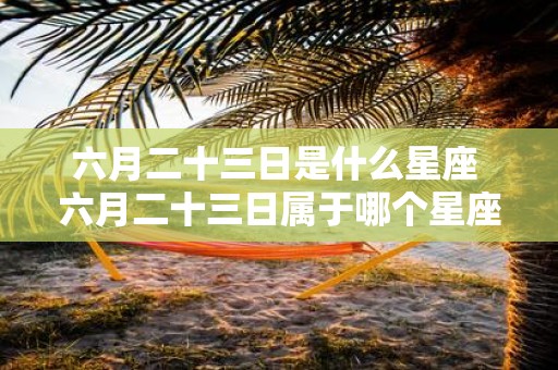 六月二十三日是什么星座 六月二十三日属于哪个星座