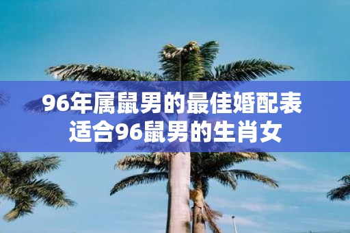 96年属鼠男的最佳婚配表 适合96鼠男的生肖女