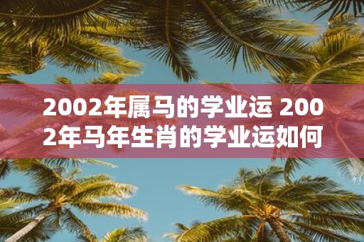 2002年属马的学业运 2002年马年生肖的学业运如何