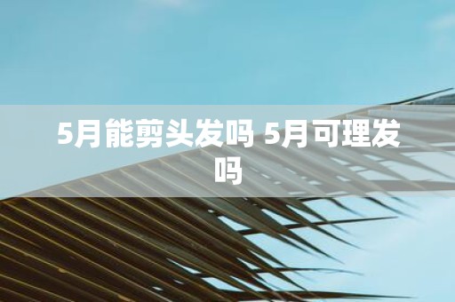 5月能剪头发吗 5月可理发吗