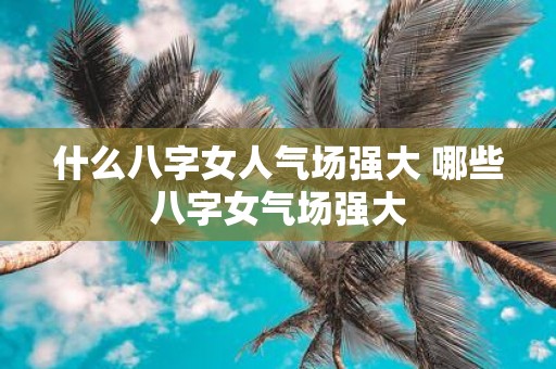 什么八字女人气场强大 哪些八字女气场强大