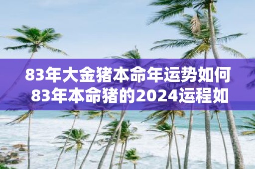 83年大金猪本命年运势如何 83年本命猪的2025运程如何