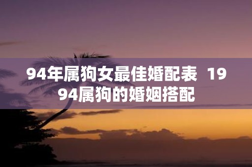 94年属狗女最佳婚配表 1994属狗的婚姻搭配