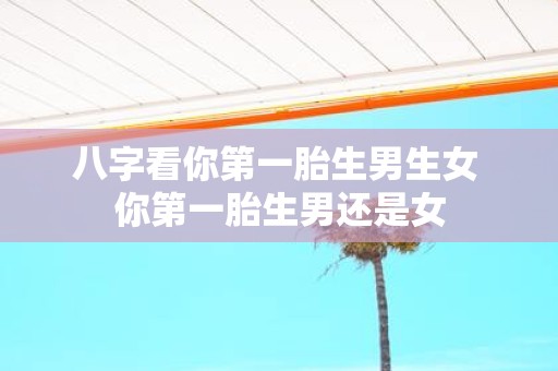 八字看你第一胎生男生女 你第一胎生男还是女