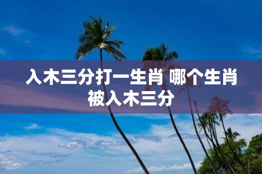 入木三分打一生肖 哪个生肖被入木三分