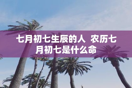 七月初七生辰的人 农历七月初七是什么命
