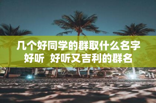 几个好同学的群取什么名字好听 好听又吉利的群名
