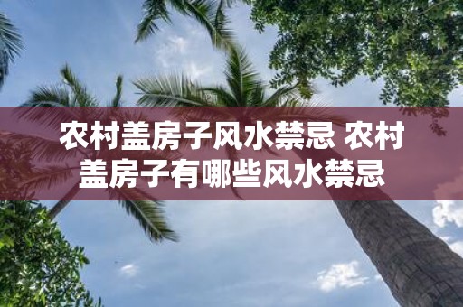 农村盖房子风水禁忌 农村盖房子有哪些风水禁忌