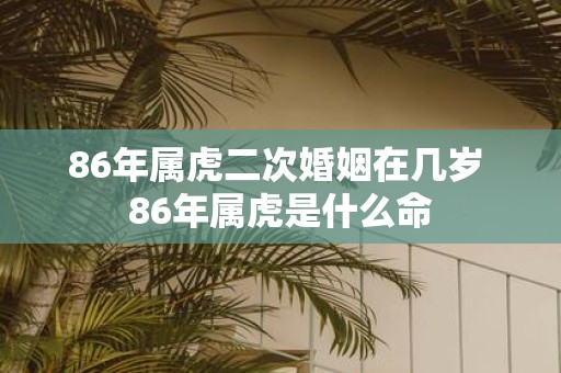 86年属虎二次婚姻在几岁 86年属虎是什么命