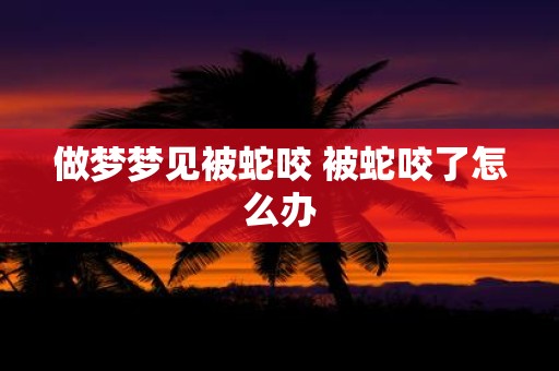 做梦梦见被蛇咬 被蛇咬了怎么办