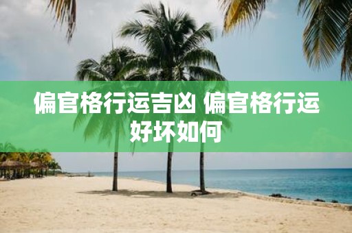 偏官格行运吉凶 偏官格行运好坏如何