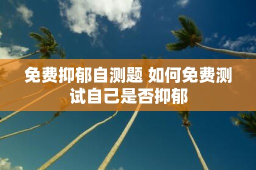 免费抑郁自测题 如何免费测试自己是否抑郁