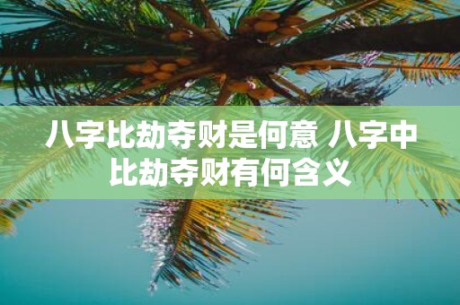 八字比劫夺财是何意 八字中比劫夺财有何含义