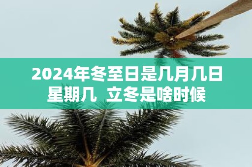 2025年冬至日是几月几日星期几 立冬是啥时候