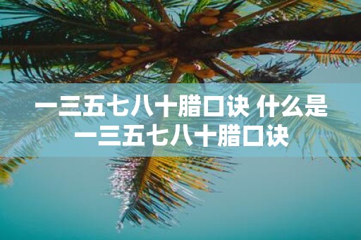 一三五七八十腊口诀 什么是一三五七八十腊口诀