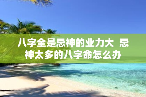八字全是忌神的业力大 忌神太多的八字命怎么办