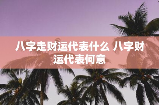 八字走财运代表什么 八字财运代表何意