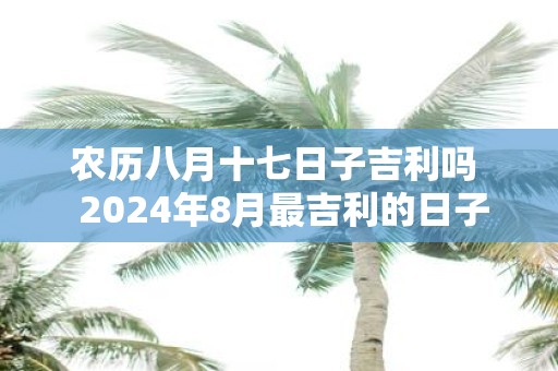 农历八月十七日子吉利吗 2025年8月最吉利的日子