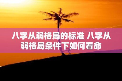 八字从弱格局的标准 八字从弱格局条件下如何看命