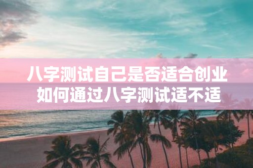 八字测试自己是否适合创业 如何通过八字测试适不适合创业