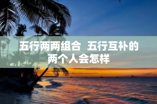 五行两两组合 五行互补的两个人会怎样