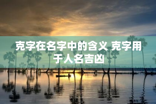 克字在名字中的含义 克字用于人名吉凶