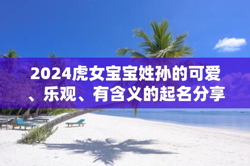 2025虎女宝宝姓孙的可爱、乐观、有含义的起名分享