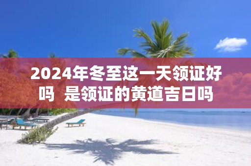 2025年冬至这一天领证好吗 是领证的黄道吉日吗