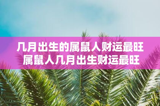 几月出生的属鼠人财运最旺 属鼠人几月出生财运最旺