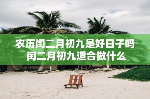 农历闰二月初九是好日子吗 闰二月初九适合做什么