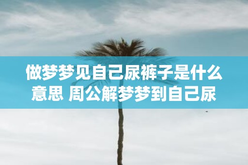做梦梦见自己尿裤子是什么意思 周公解梦梦到自己尿床预示着什么_易安居吉祥网